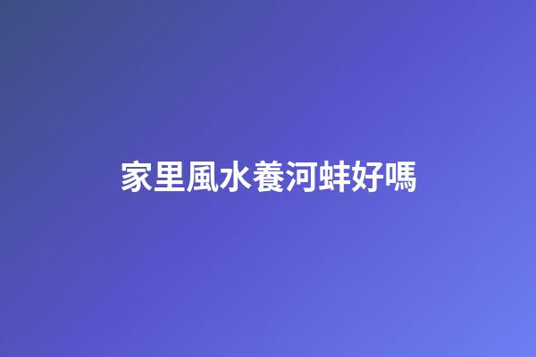家里風水養河蚌好嗎
