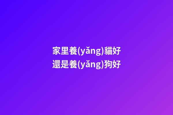 家里養(yǎng)貓好還是養(yǎng)狗好