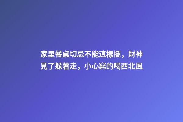家里餐桌切忌不能這樣擺，財神見了躲著走，小心窮的喝西北風