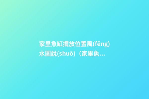 家里魚缸擺放位置風(fēng)水圖說(shuō)（家里魚缸的擺放位置風(fēng)水圖）