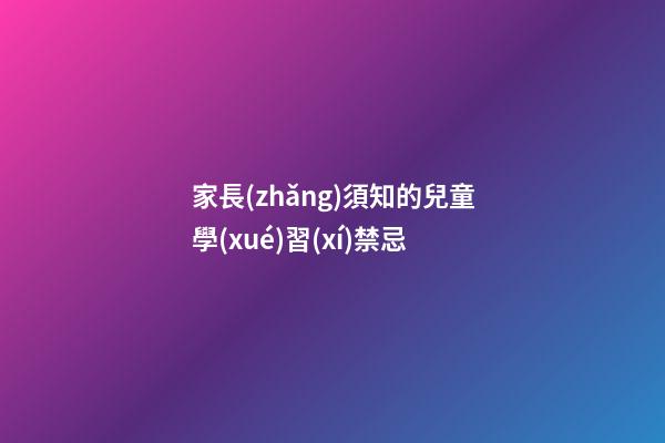 家長(zhǎng)須知的兒童學(xué)習(xí)禁忌