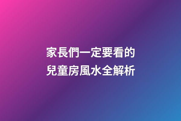 家長們一定要看的兒童房風水全解析