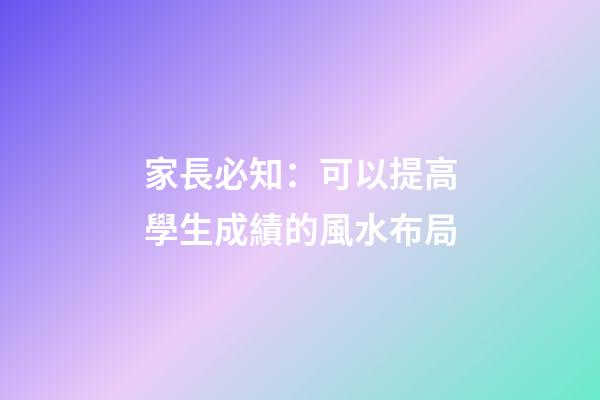 家長必知：可以提高學生成績的風水布局