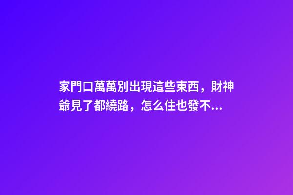 家門口萬萬別出現這些東西，財神爺見了都繞路，怎么住也發不了財
