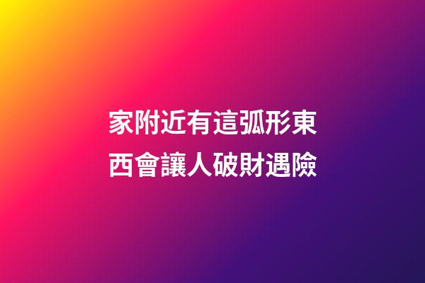 家附近有這弧形東西會讓人破財遇險