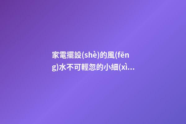 家電擺設(shè)的風(fēng)水不可輕忽的小細(xì)節(jié)