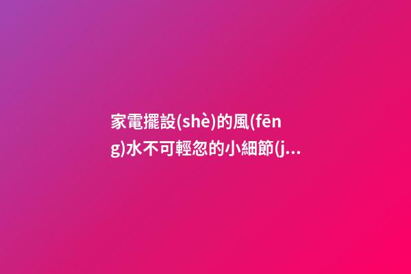 家電擺設(shè)的風(fēng)水不可輕忽的小細節(jié)