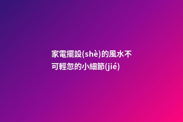 家電擺設(shè)的風水不可輕忽的小細節(jié)