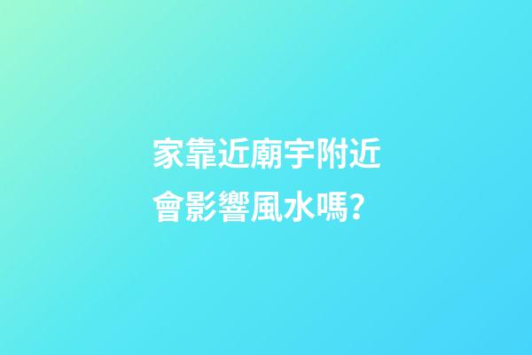 家靠近廟宇附近會影響風水嗎？