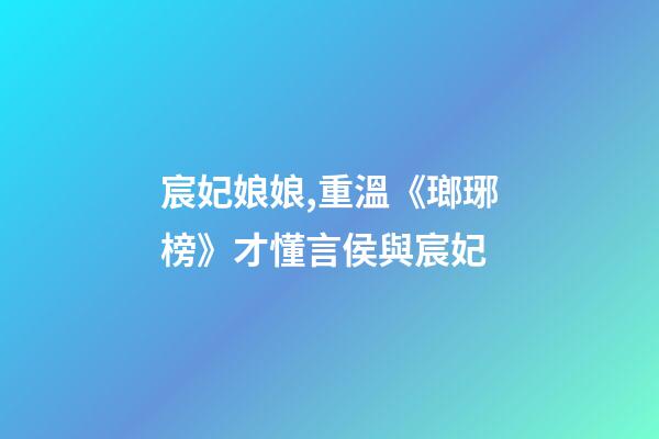 宸妃娘娘,重溫《瑯琊榜》才懂言侯與宸妃-第1張-觀點-玄機派