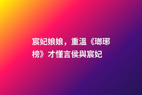 宸妃娘娘，重溫《瑯琊榜》才懂言侯與宸妃-第1張-觀點-玄機派