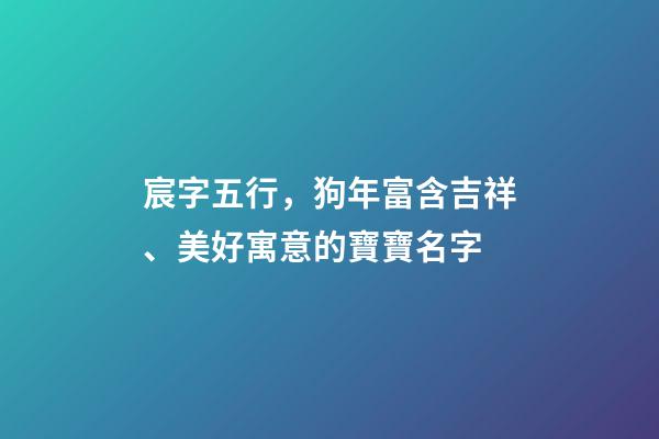 宸字五行，狗年富含吉祥、美好寓意的寶寶名字