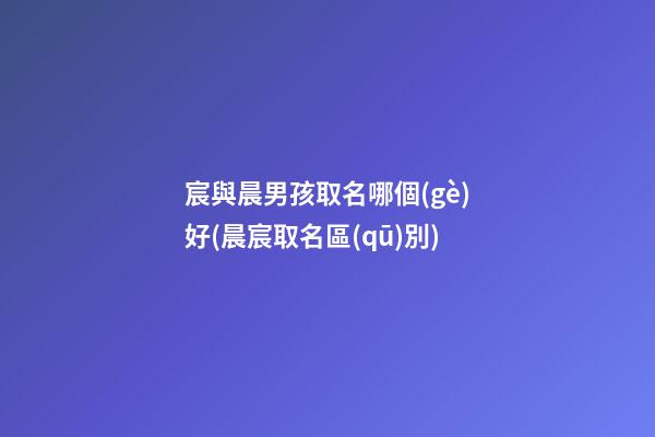 宸與晨男孩取名哪個(gè)好(晨宸取名區(qū)別)