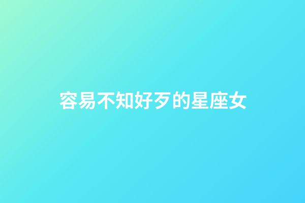 容易不知好歹的星座女-第1張-星座運勢-玄機派