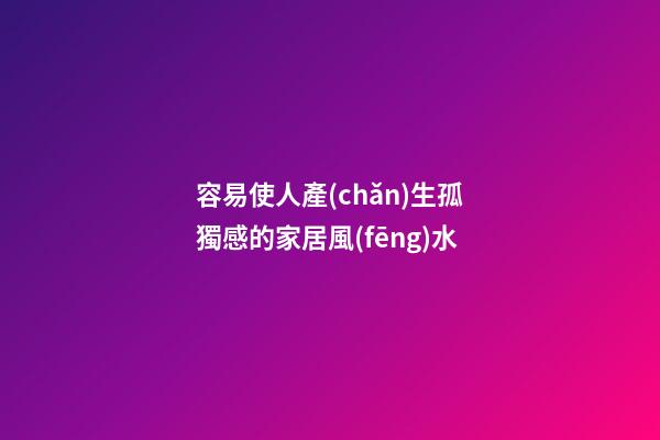 容易使人產(chǎn)生孤獨感的家居風(fēng)水
