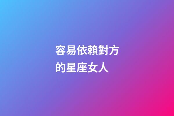 容易依賴對方的星座女人-第1張-星座運勢-玄機派