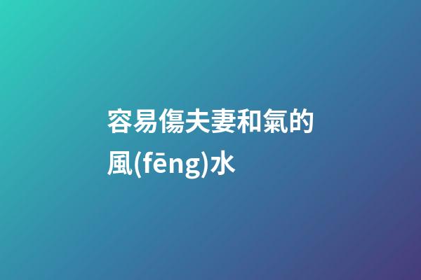 容易傷夫妻和氣的風(fēng)水
