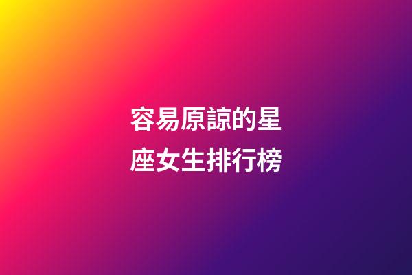 容易原諒的星座女生排行榜-第1張-星座運(yùn)勢(shì)-玄機(jī)派