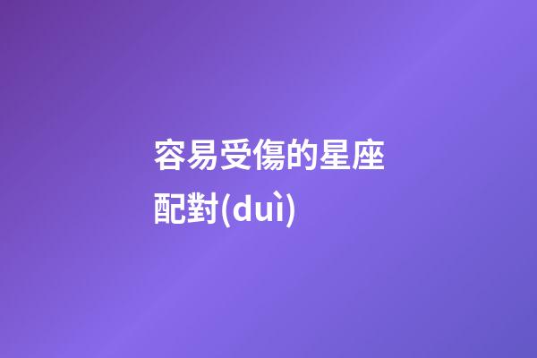 容易受傷的星座配對(duì)-第1張-星座運(yùn)勢(shì)-玄機(jī)派