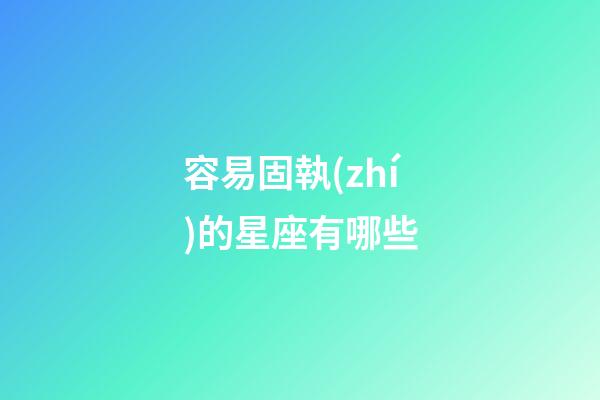 容易固執(zhí)的星座有哪些-第1張-星座運勢-玄機派