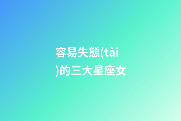 容易失態(tài)的三大星座女-第1張-星座運勢-玄機派
