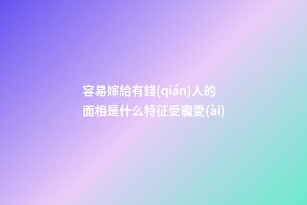 容易嫁給有錢(qián)人的面相是什么特征受寵愛(ài)