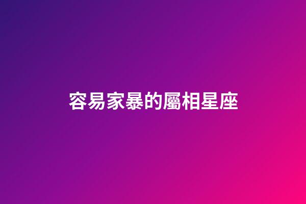 容易家暴的屬相星座-第1張-星座運(yùn)勢-玄機(jī)派