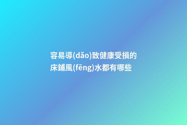 容易導(dǎo)致健康受損的床鋪風(fēng)水都有哪些