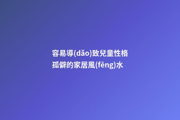 容易導(dǎo)致兒童性格孤僻的家居風(fēng)水