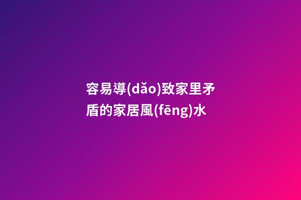 容易導(dǎo)致家里矛盾的家居風(fēng)水