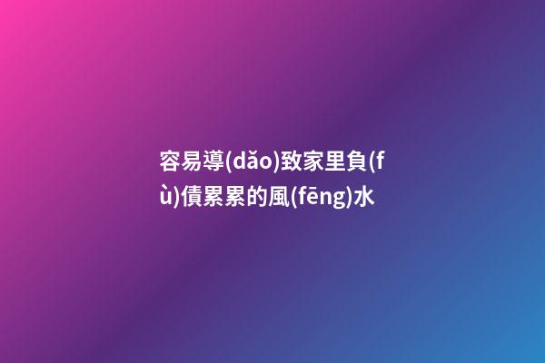 容易導(dǎo)致家里負(fù)債累累的風(fēng)水