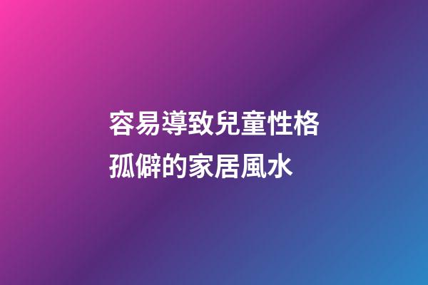 容易導致兒童性格孤僻的家居風水