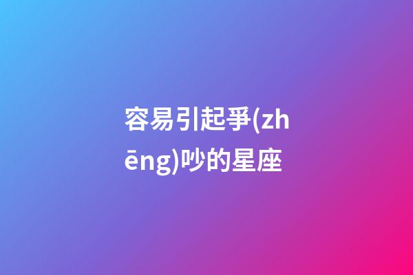 容易引起爭(zhēng)吵的星座-第1張-星座運(yùn)勢(shì)-玄機(jī)派
