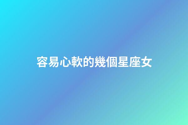 容易心軟的幾個星座女-第1張-星座運勢-玄機派