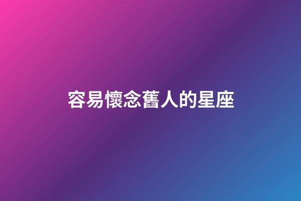 容易懷念舊人的星座-第1張-星座運勢-玄機派