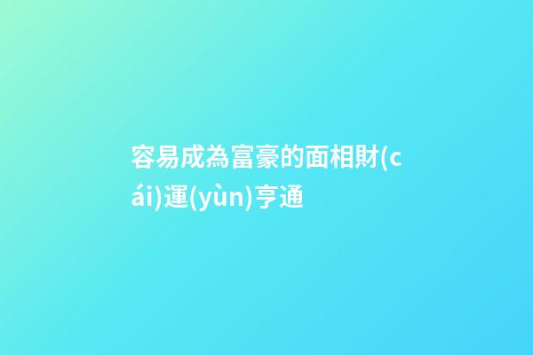 容易成為富豪的面相財(cái)運(yùn)亨通