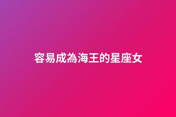 容易成為海王的星座女-第1張-星座運勢-玄機派