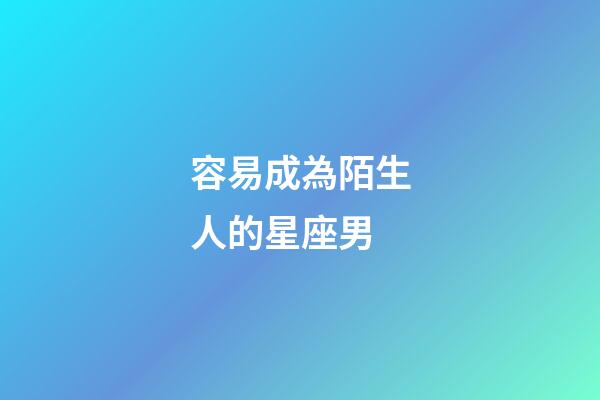 容易成為陌生人的星座男-第1張-星座運勢-玄機派