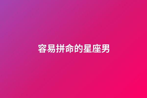 容易拼命的星座男-第1張-星座運勢-玄機派