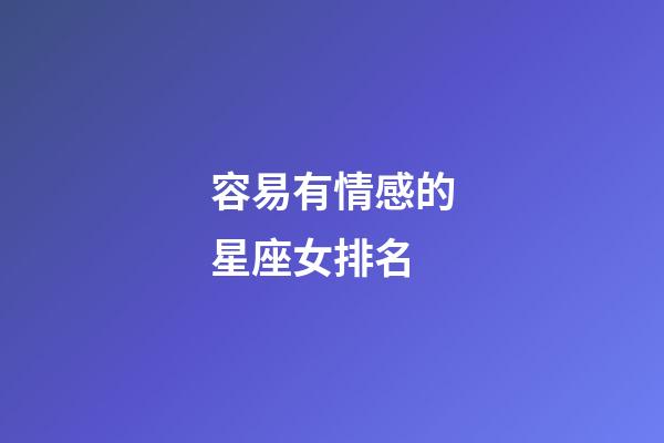 容易有情感的星座女排名-第1張-星座運勢-玄機派