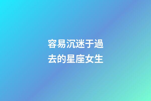 容易沉迷于過去的星座女生-第1張-星座運勢-玄機派