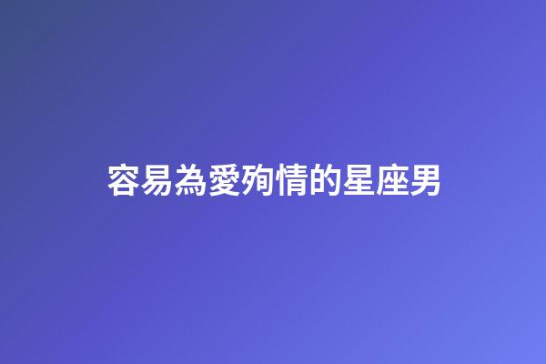 容易為愛殉情的星座男-第1張-星座運勢-玄機派