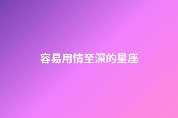 容易用情至深的星座-第1張-星座運勢-玄機派