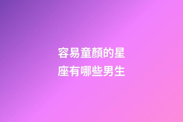 容易童顏的星座有哪些男生-第1張-星座運勢-玄機派