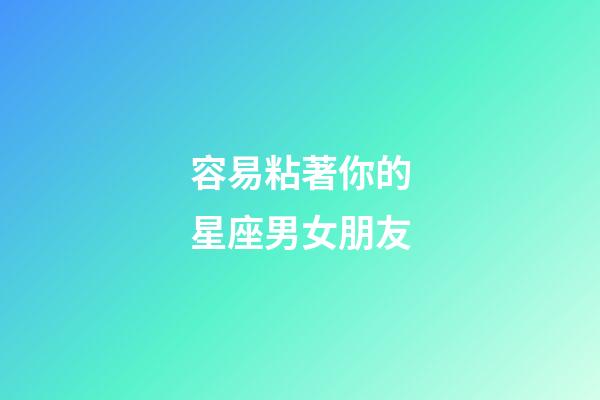 容易粘著你的星座男女朋友-第1張-星座運勢-玄機派