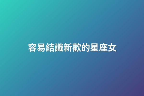 容易結識新歡的星座女-第1張-星座運勢-玄機派
