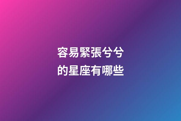 容易緊張兮兮的星座有哪些-第1張-星座運勢-玄機派