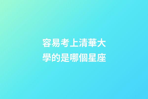 容易考上清華大學的是哪個星座-第1張-星座運勢-玄機派