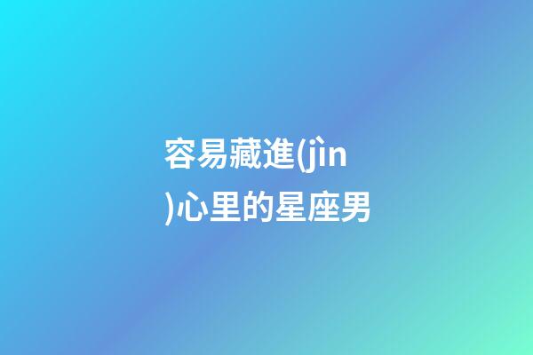 容易藏進(jìn)心里的星座男-第1張-星座運(yùn)勢(shì)-玄機(jī)派