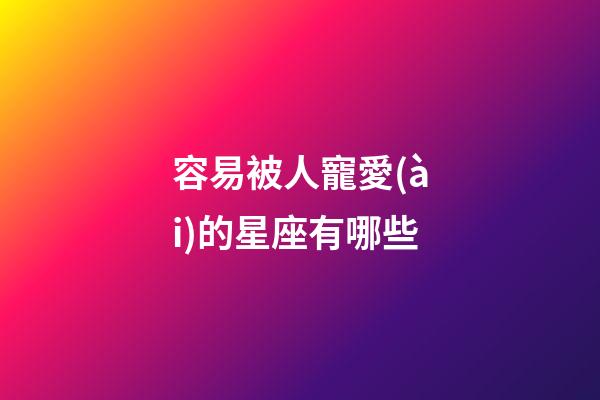 容易被人寵愛(ài)的星座有哪些-第1張-星座運(yùn)勢(shì)-玄機(jī)派